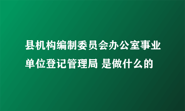 县机构编制委员会办公室事业单位登记管理局 是做什么的