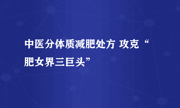 中医分体质减肥处方 攻克“肥女界三巨头”