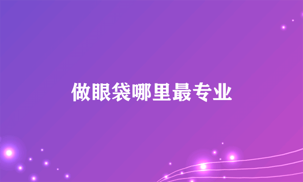 做眼袋哪里最专业