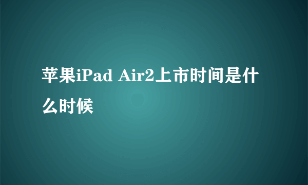 苹果iPad Air2上市时间是什么时候