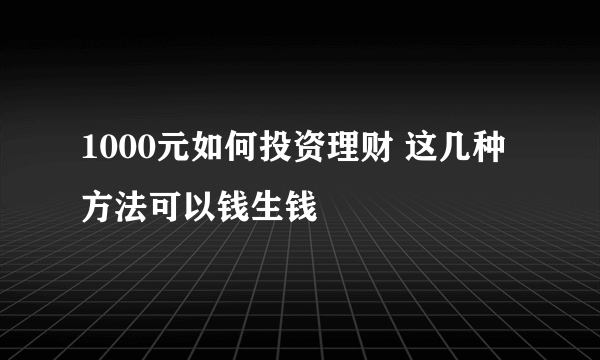 1000元如何投资理财 这几种方法可以钱生钱
