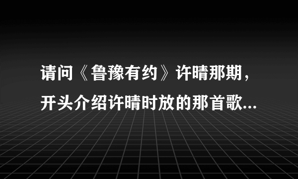 请问《鲁豫有约》许晴那期，开头介绍许晴时放的那首歌的名字，女声唱的，开头歌词是“一朵花……”。多谢