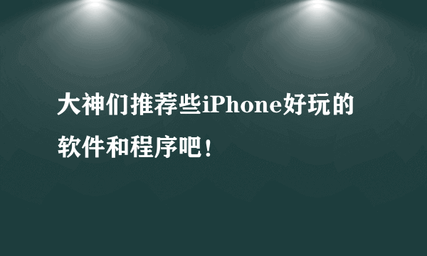 大神们推荐些iPhone好玩的软件和程序吧！