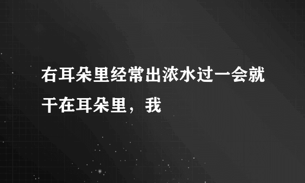 右耳朵里经常出浓水过一会就干在耳朵里，我