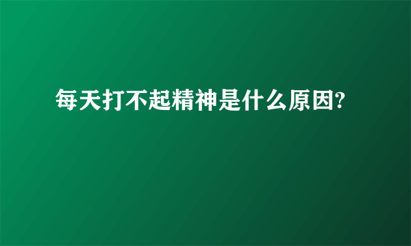每天打不起精神是什么原因?
