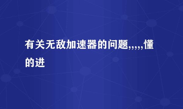 有关无敌加速器的问题,,,,,懂的进