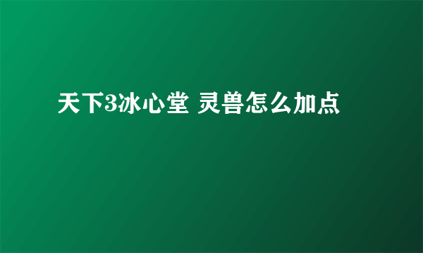 天下3冰心堂 灵兽怎么加点