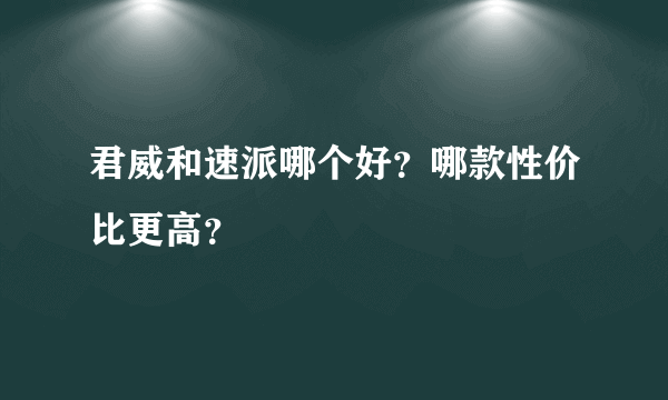 君威和速派哪个好？哪款性价比更高？