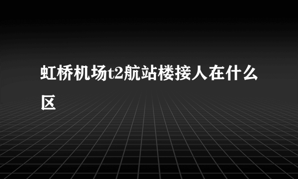 虹桥机场t2航站楼接人在什么区