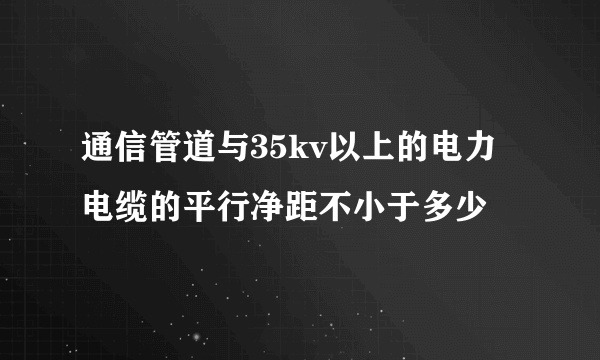 通信管道与35kv以上的电力电缆的平行净距不小于多少