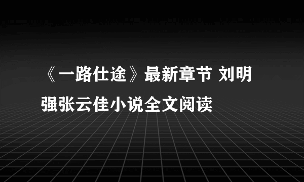 《一路仕途》最新章节 刘明强张云佳小说全文阅读