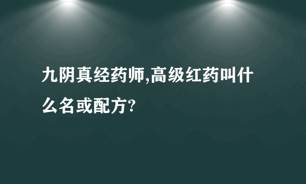 九阴真经药师,高级红药叫什么名或配方?