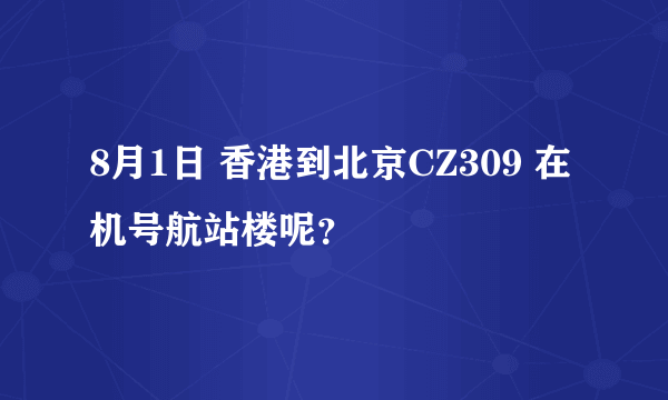 8月1日 香港到北京CZ309 在机号航站楼呢？