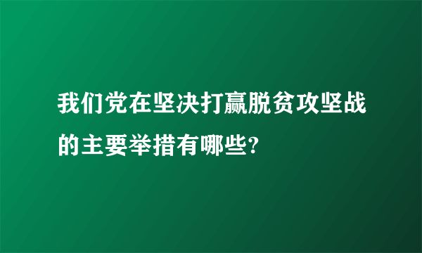 我们党在坚决打赢脱贫攻坚战的主要举措有哪些?
