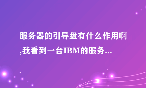 服务器的引导盘有什么作用啊,我看到一台IBM的服务器,需要引导盘才能安装系统(先装上引导盘