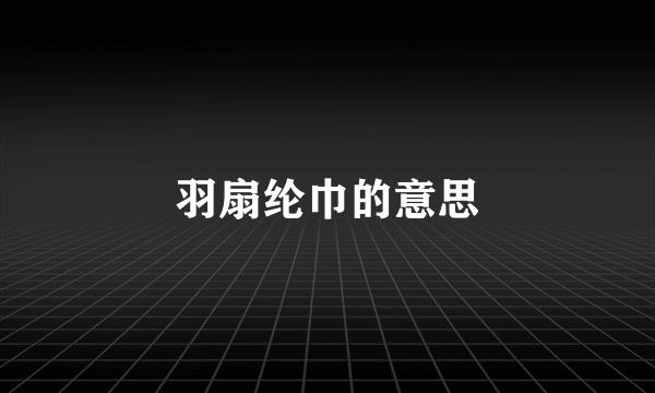 羽扇纶巾的意思