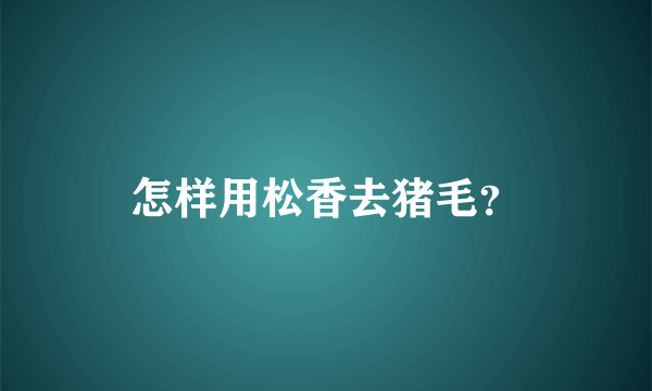 怎样用松香去猪毛？