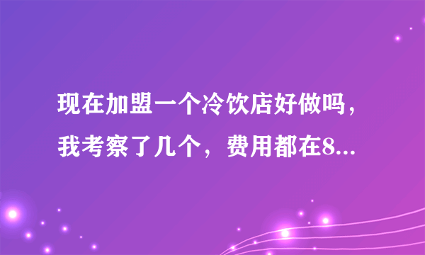 现在加盟一个冷饮店好做吗，我考察了几个，费用都在8万左右，想问一下做过的朋友做冷饮好做吗，挣钱吗