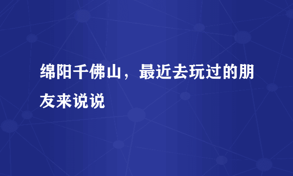绵阳千佛山，最近去玩过的朋友来说说