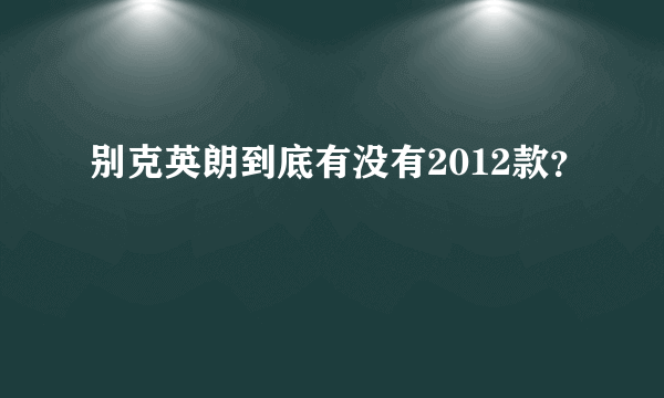 别克英朗到底有没有2012款？