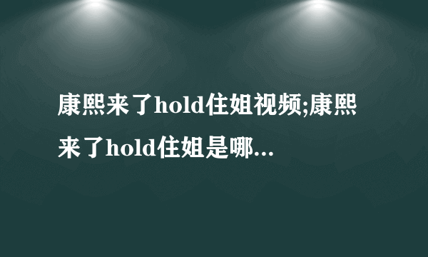 康熙来了hold住姐视频;康熙来了hold住姐是哪一期;康熙来了hold姐是哪一期