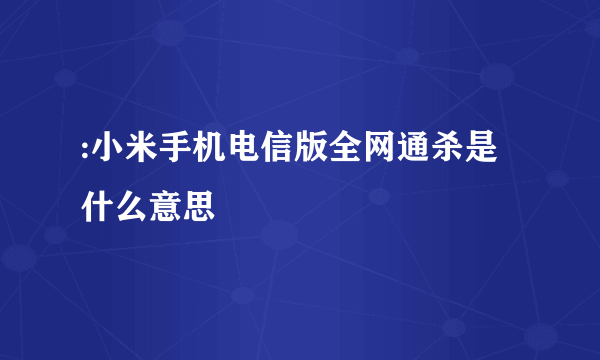 :小米手机电信版全网通杀是什么意思