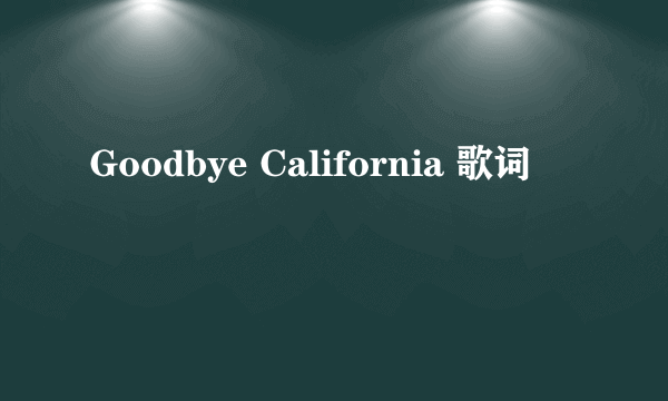 Goodbye California 歌词