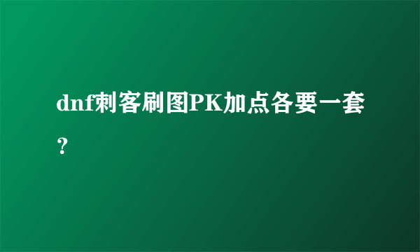 dnf刺客刷图PK加点各要一套？