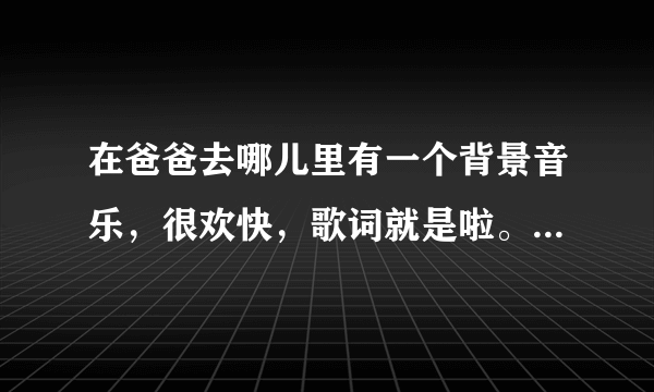 在爸爸去哪儿里有一个背景音乐，很欢快，歌词就是啦。。。啦啦啦，求歌名