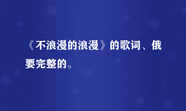 《不浪漫的浪漫》的歌词、俄要完整的。