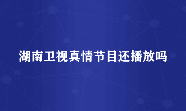湖南卫视真情节目还播放吗