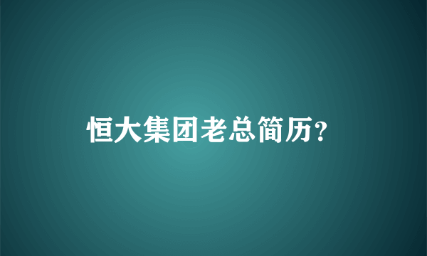 恒大集团老总简历？