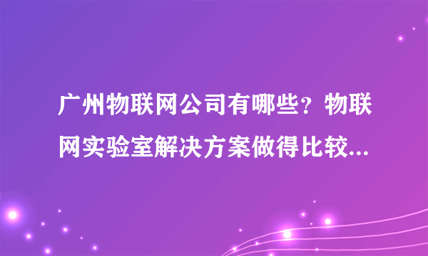 广州物联网公司有哪些？物联网实验室解决方案做得比较好的，推荐下？