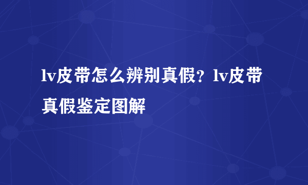 lv皮带怎么辨别真假？lv皮带真假鉴定图解