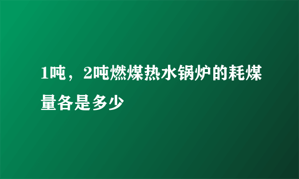 1吨，2吨燃煤热水锅炉的耗煤量各是多少