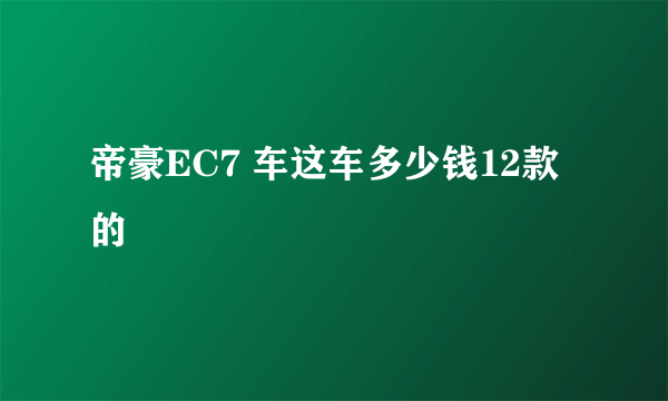 帝豪EC7 车这车多少钱12款的