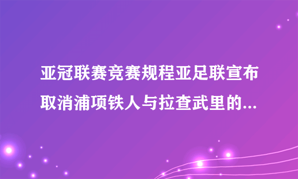 亚冠联赛竞赛规程亚足联宣布取消浦项铁人与拉查武里的亚冠附加赛