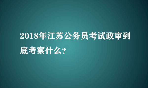 2018年江苏公务员考试政审到底考察什么？