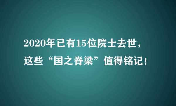 2020年已有15位院士去世，这些“国之脊梁”值得铭记！