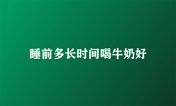 睡前多长时间喝牛奶好