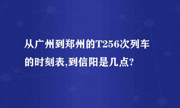 从广州到郑州的T256次列车的时刻表,到信阳是几点?