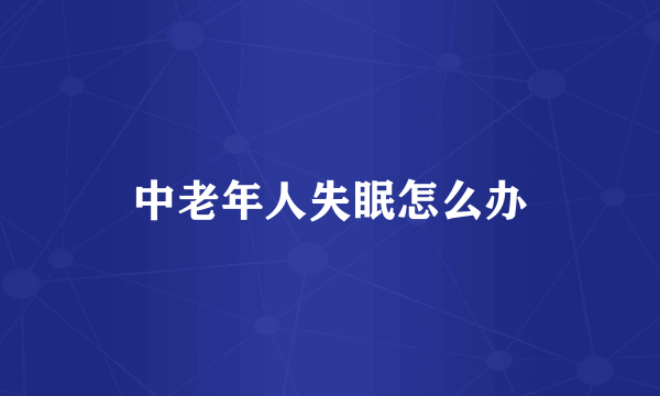 中老年人失眠怎么办