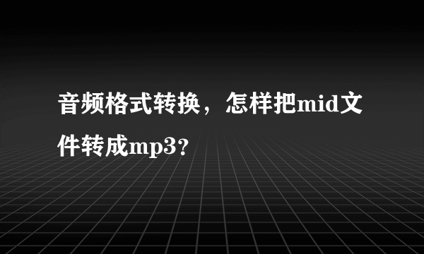 音频格式转换，怎样把mid文件转成mp3？