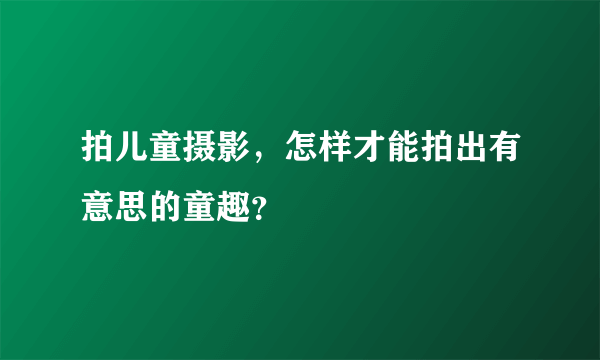 拍儿童摄影，怎样才能拍出有意思的童趣？