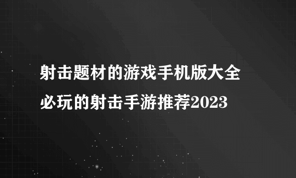 射击题材的游戏手机版大全 必玩的射击手游推荐2023