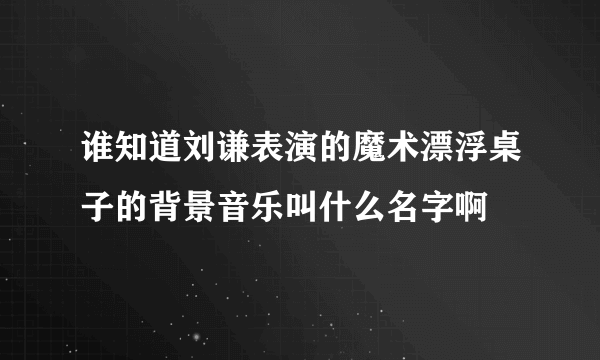 谁知道刘谦表演的魔术漂浮桌子的背景音乐叫什么名字啊