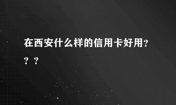 在西安什么样的信用卡好用？？？