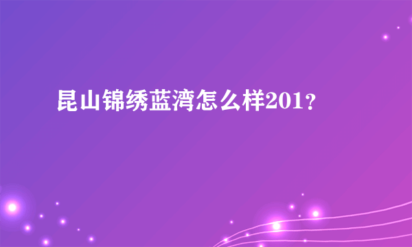 昆山锦绣蓝湾怎么样201？
