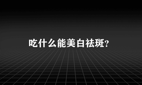 吃什么能美白祛斑？