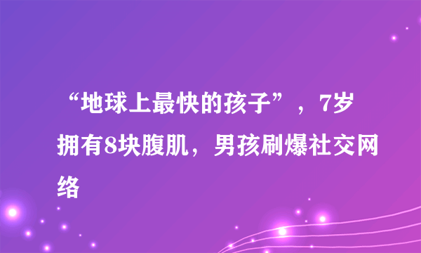 “地球上最快的孩子”，7岁拥有8块腹肌，男孩刷爆社交网络